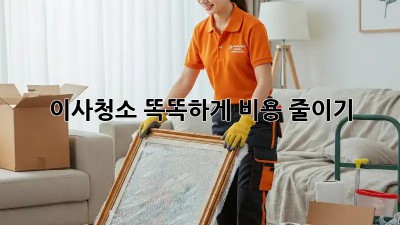 이사청소, 똑똑하게 비용 줄이기!